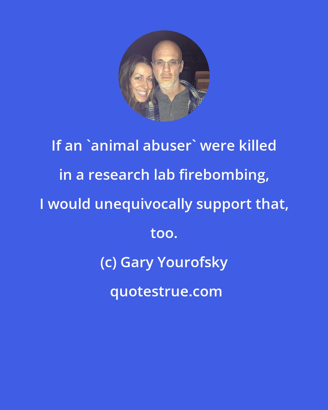 Gary Yourofsky: If an 'animal abuser' were killed in a research lab firebombing, I would unequivocally support that, too.