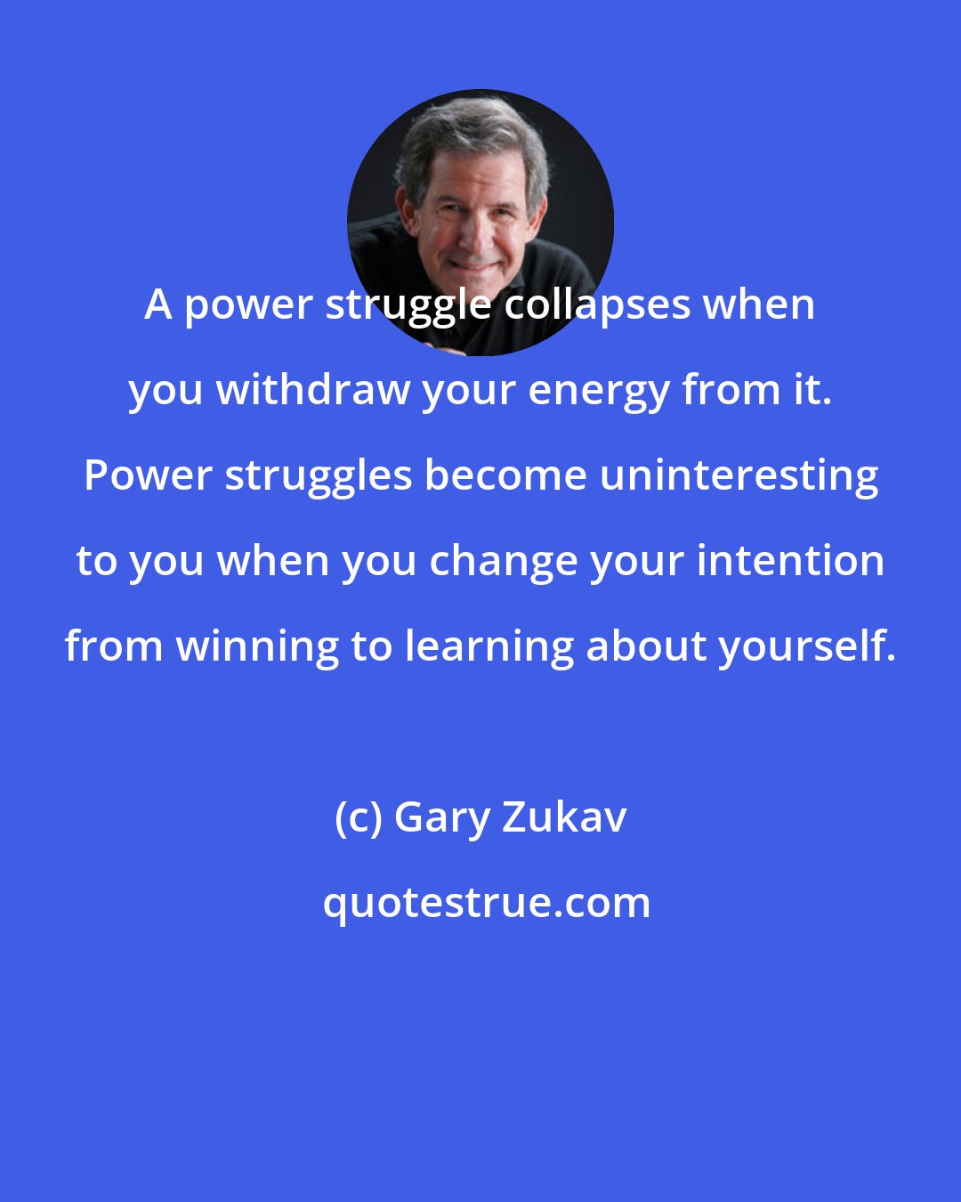 Gary Zukav: A power struggle collapses when you withdraw your energy from it. Power struggles become uninteresting to you when you change your intention from winning to learning about yourself.