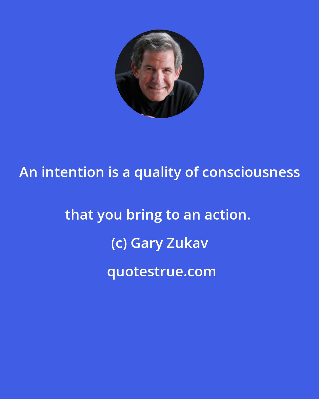 Gary Zukav: An intention is a quality of consciousness 
that you bring to an action.