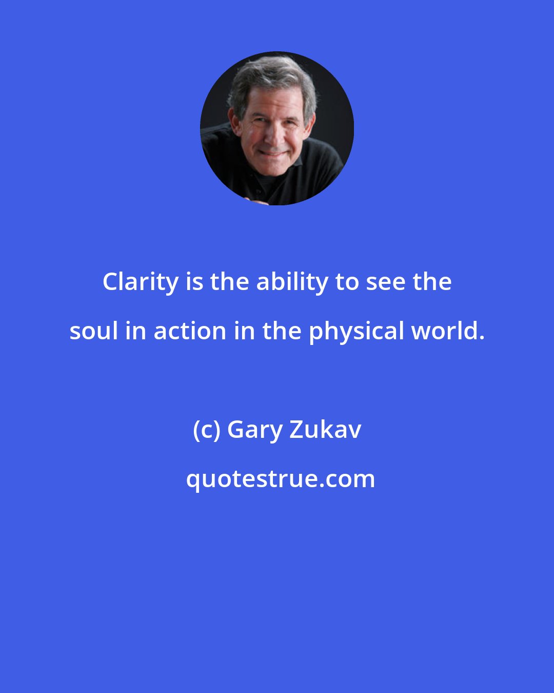 Gary Zukav: Clarity is the ability to see the soul in action in the physical world.