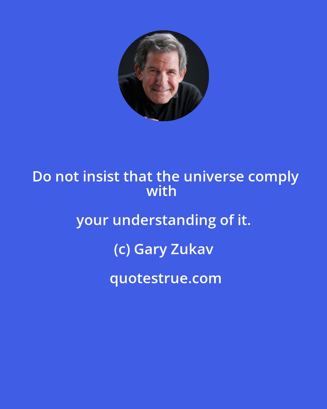 Gary Zukav: Do not insist that the universe comply
with your understanding of it.