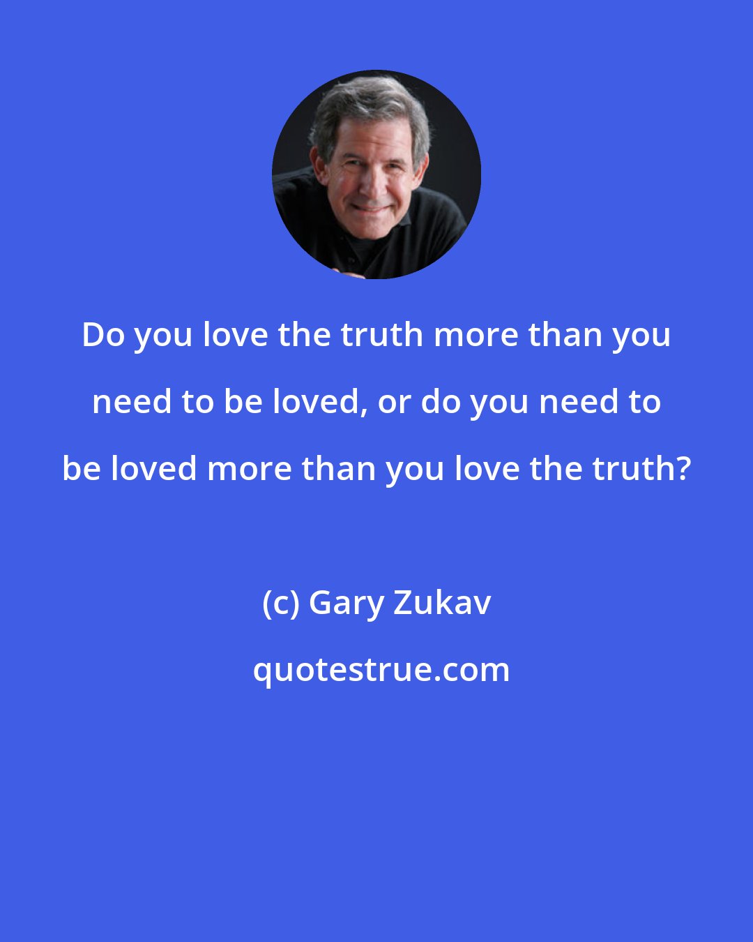 Gary Zukav: Do you love the truth more than you need to be loved, or do you need to be loved more than you love the truth?