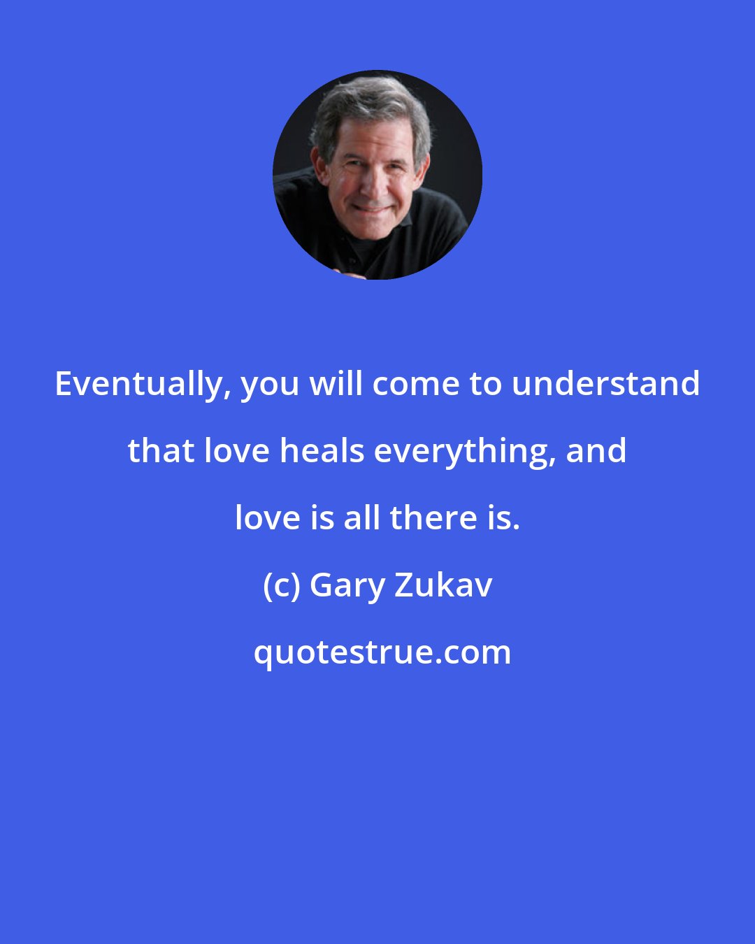 Gary Zukav: Eventually, you will come to understand that love heals everything, and love is all there is.