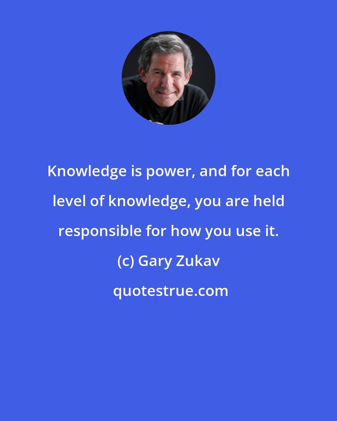 Gary Zukav: Knowledge is power, and for each level of knowledge, you are held responsible for how you use it.