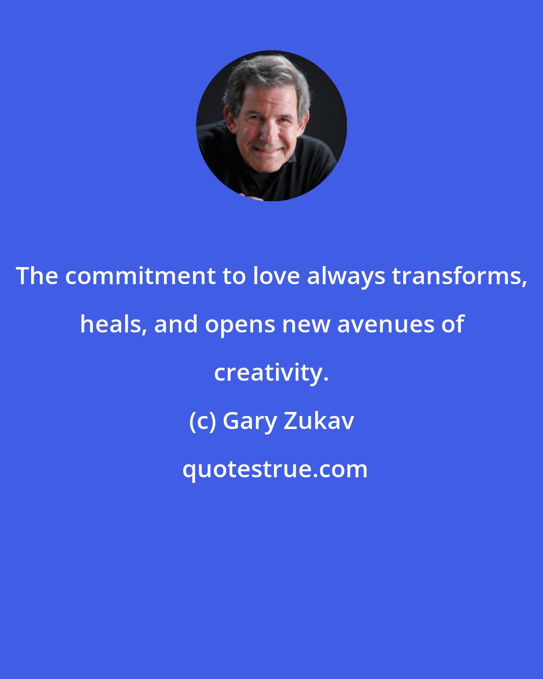 Gary Zukav: The commitment to love always transforms, heals, and opens new avenues of creativity.