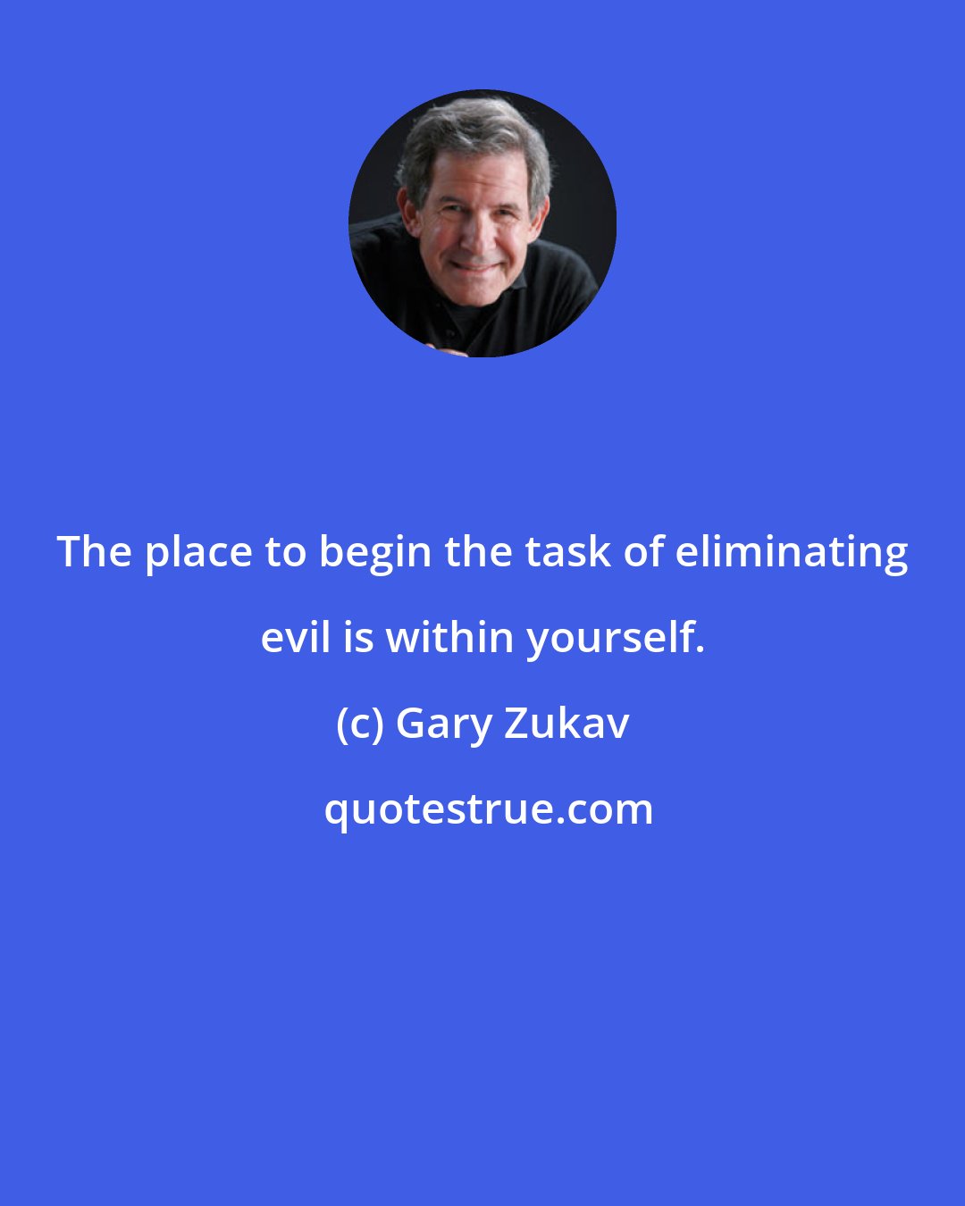 Gary Zukav: The place to begin the task of eliminating evil is within yourself.