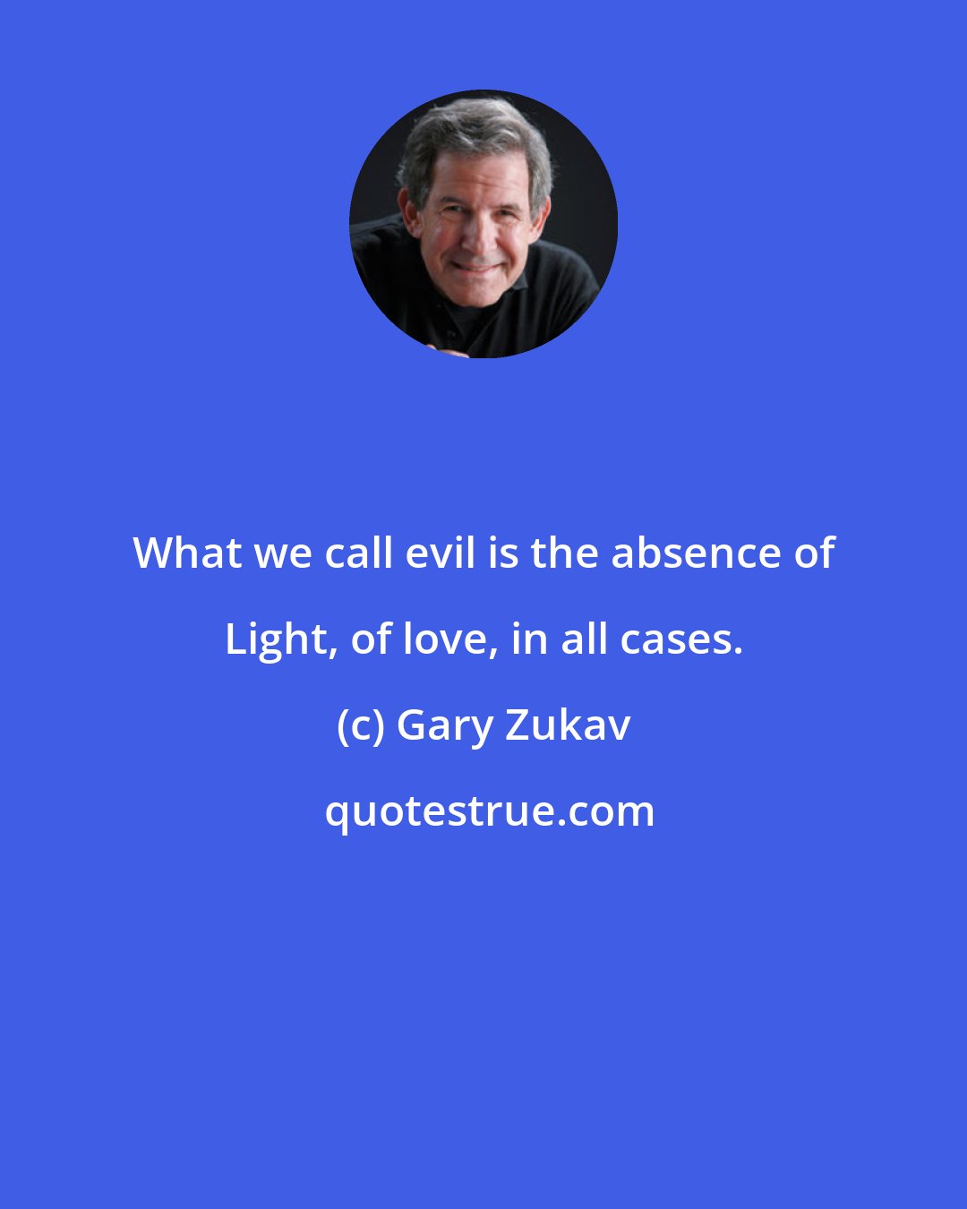 Gary Zukav: What we call evil is the absence of Light, of love, in all cases.