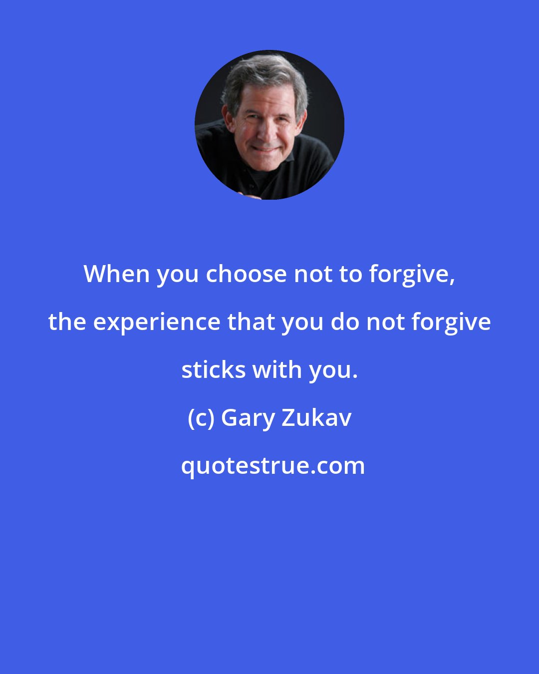 Gary Zukav: When you choose not to forgive, the experience that you do not forgive sticks with you.