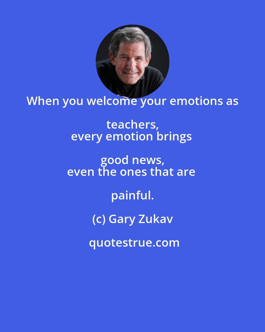 Gary Zukav: When you welcome your emotions as teachers, 
every emotion brings good news, 
even the ones that are painful.