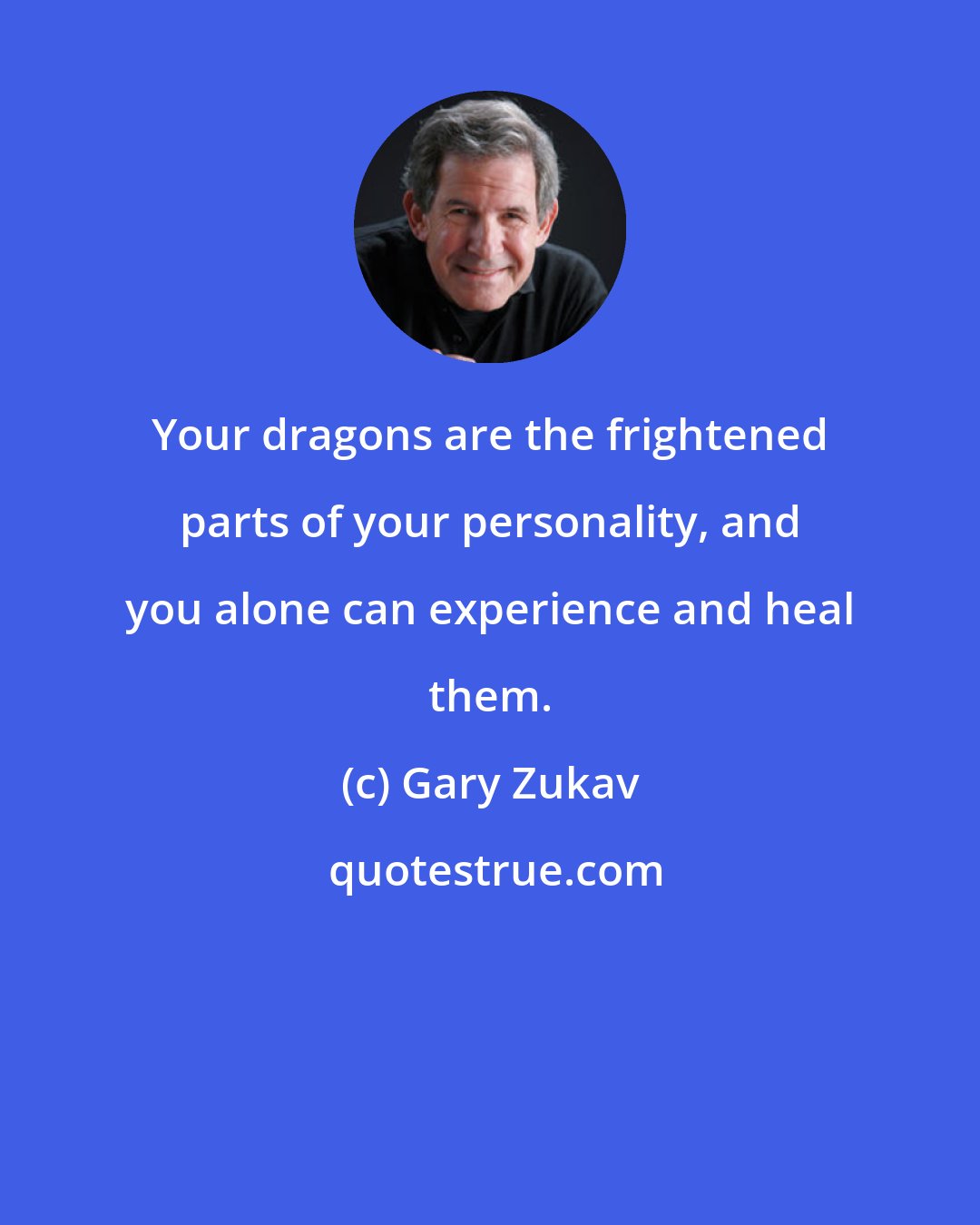 Gary Zukav: Your dragons are the frightened parts of your personality, and you alone can experience and heal them.