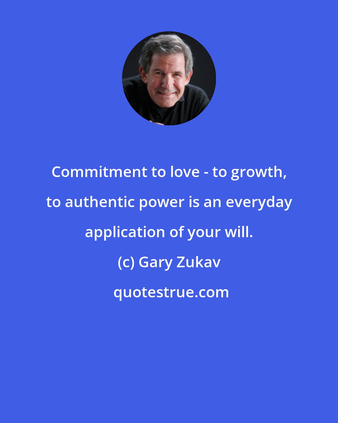 Gary Zukav: Commitment to love - to growth, to authentic power is an everyday application of your will.