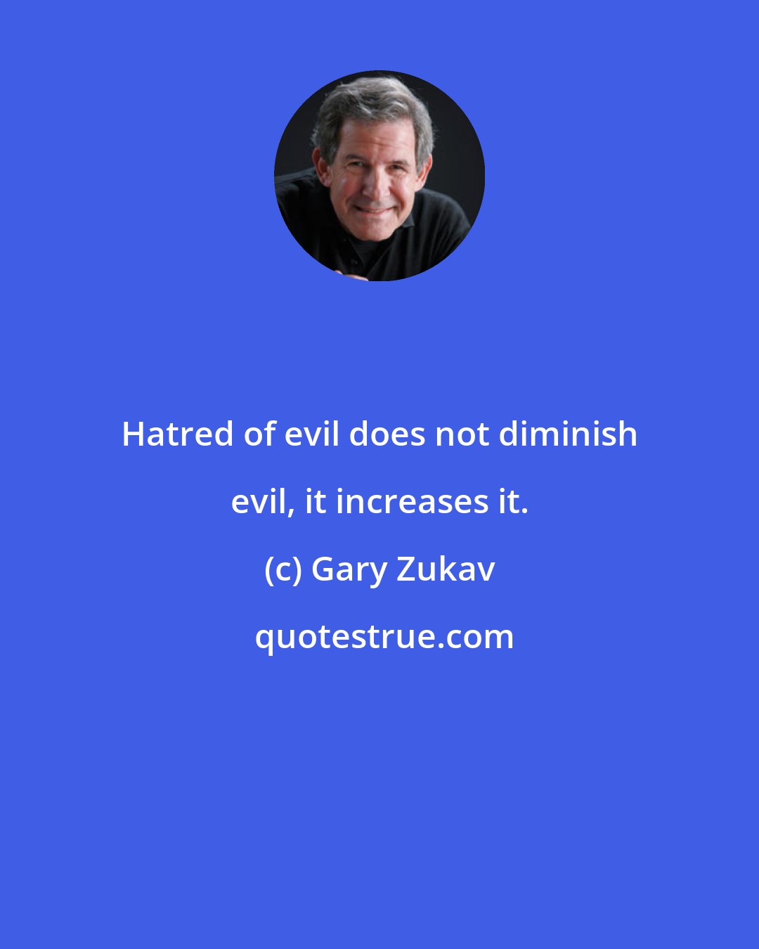 Gary Zukav: Hatred of evil does not diminish evil, it increases it.