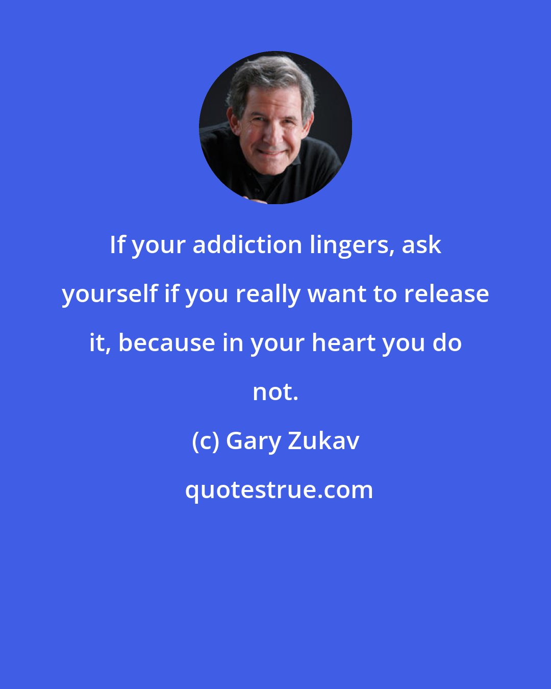 Gary Zukav: If your addiction lingers, ask yourself if you really want to release it, because in your heart you do not.