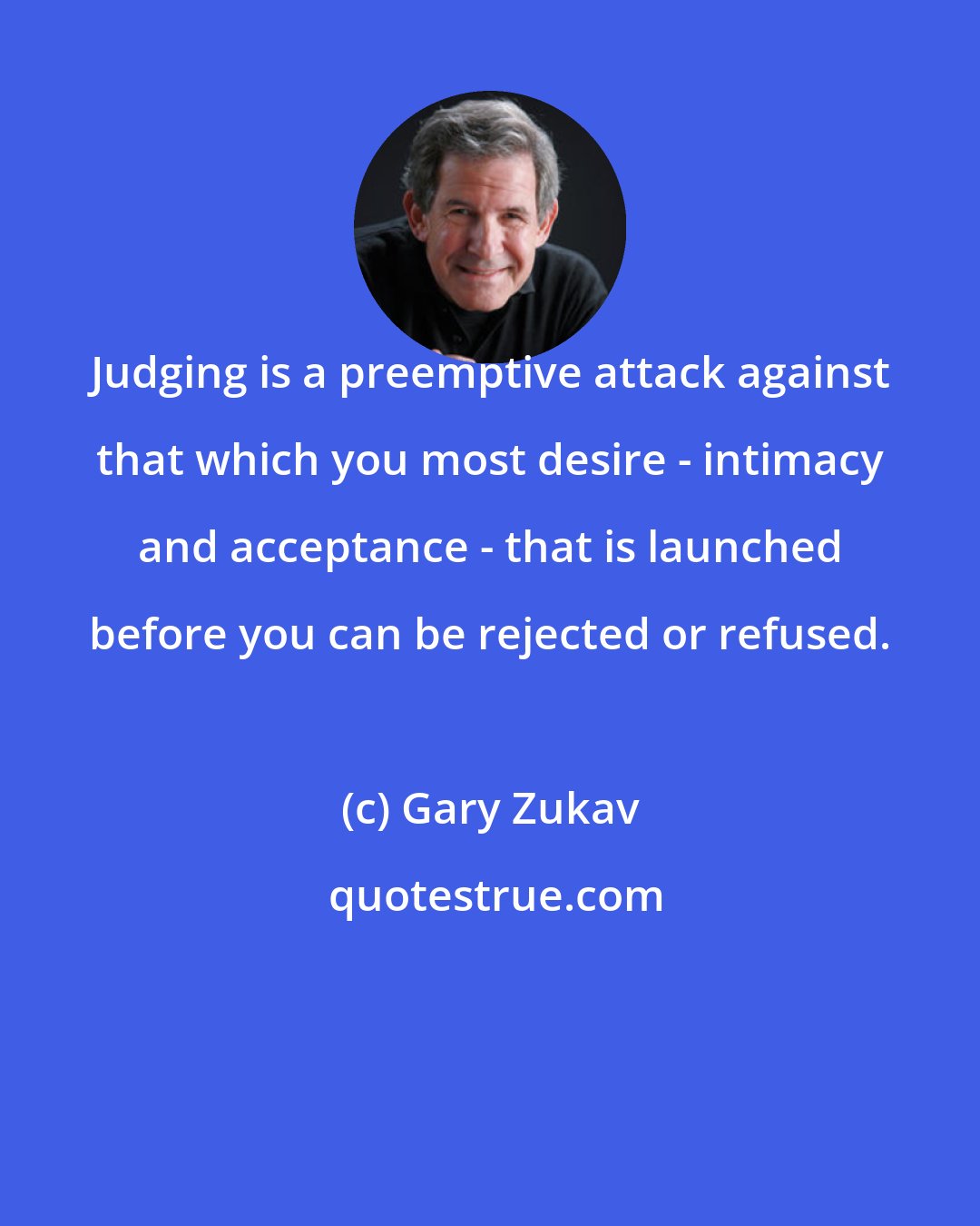 Gary Zukav: Judging is a preemptive attack against that which you most desire - intimacy and acceptance - that is launched before you can be rejected or refused.