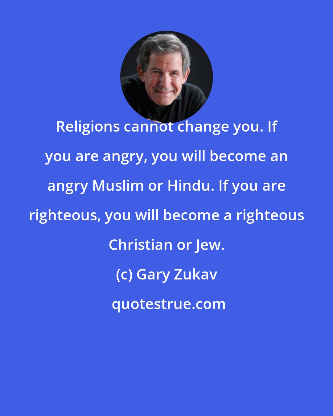 Gary Zukav: Religions cannot change you. If you are angry, you will become an angry Muslim or Hindu. If you are righteous, you will become a righteous Christian or Jew.