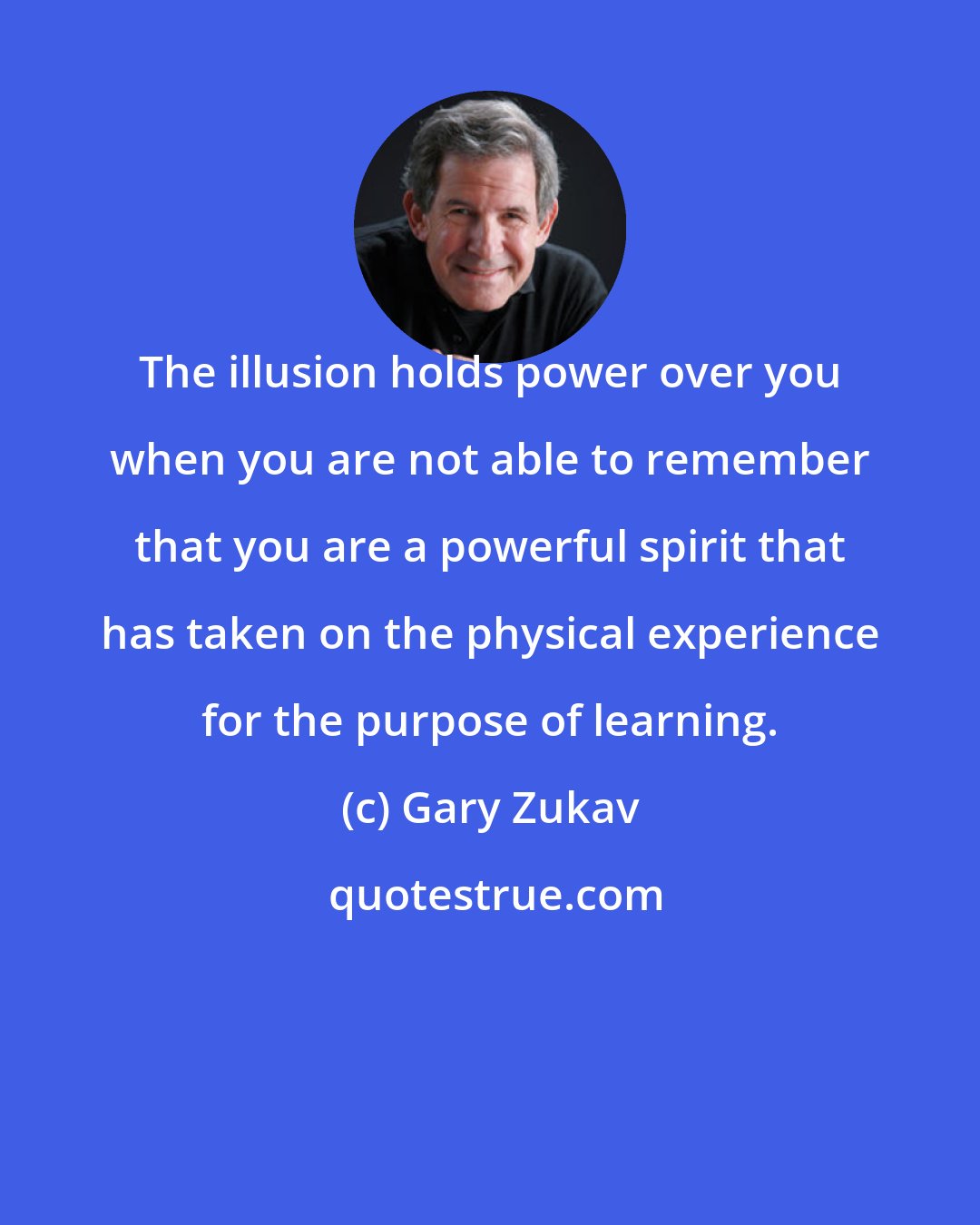 Gary Zukav: The illusion holds power over you when you are not able to remember that you are a powerful spirit that has taken on the physical experience for the purpose of learning.