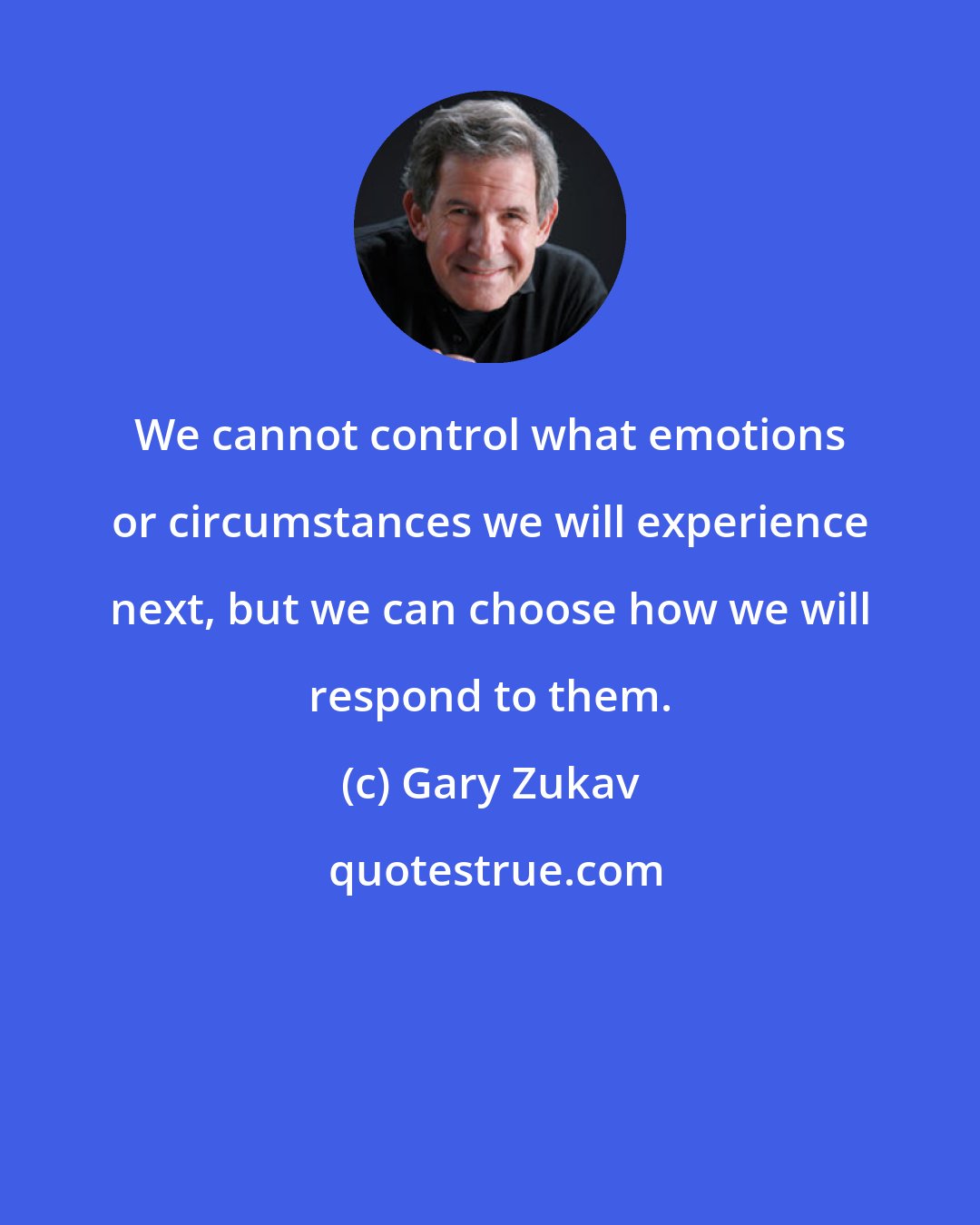 Gary Zukav: We cannot control what emotions or circumstances we will experience next, but we can choose how we will respond to them.