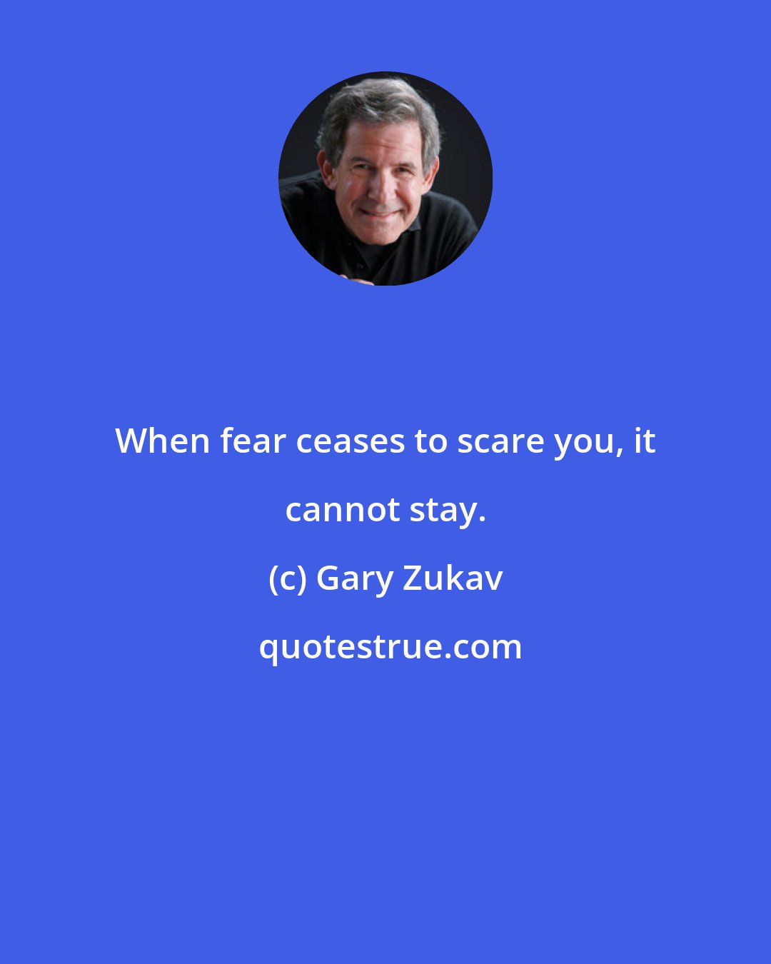 Gary Zukav: When fear ceases to scare you, it cannot stay.