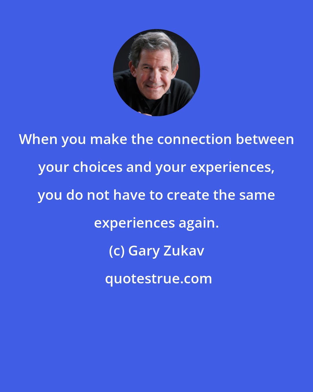 Gary Zukav: When you make the connection between your choices and your experiences, you do not have to create the same experiences again.