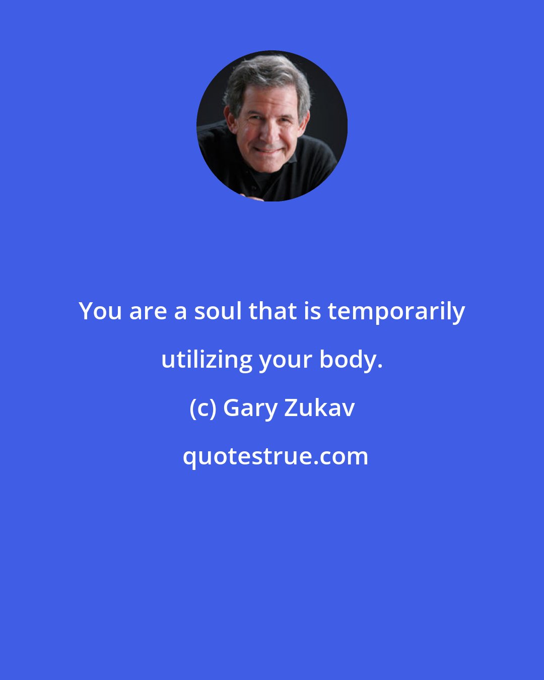 Gary Zukav: You are a soul that is temporarily utilizing your body.