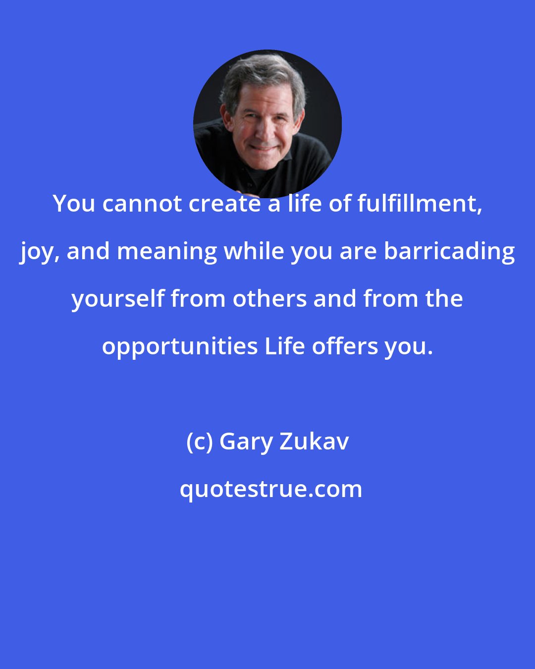 Gary Zukav: You cannot create a life of fulfillment, joy, and meaning while you are barricading yourself from others and from the opportunities Life offers you.