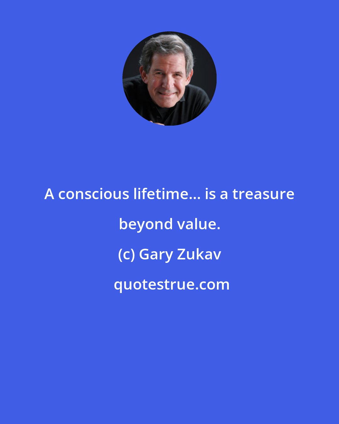 Gary Zukav: A conscious lifetime... is a treasure beyond value.