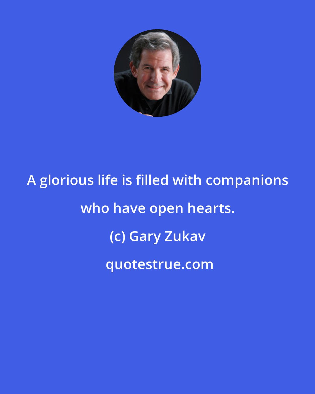 Gary Zukav: A glorious life is filled with companions who have open hearts.