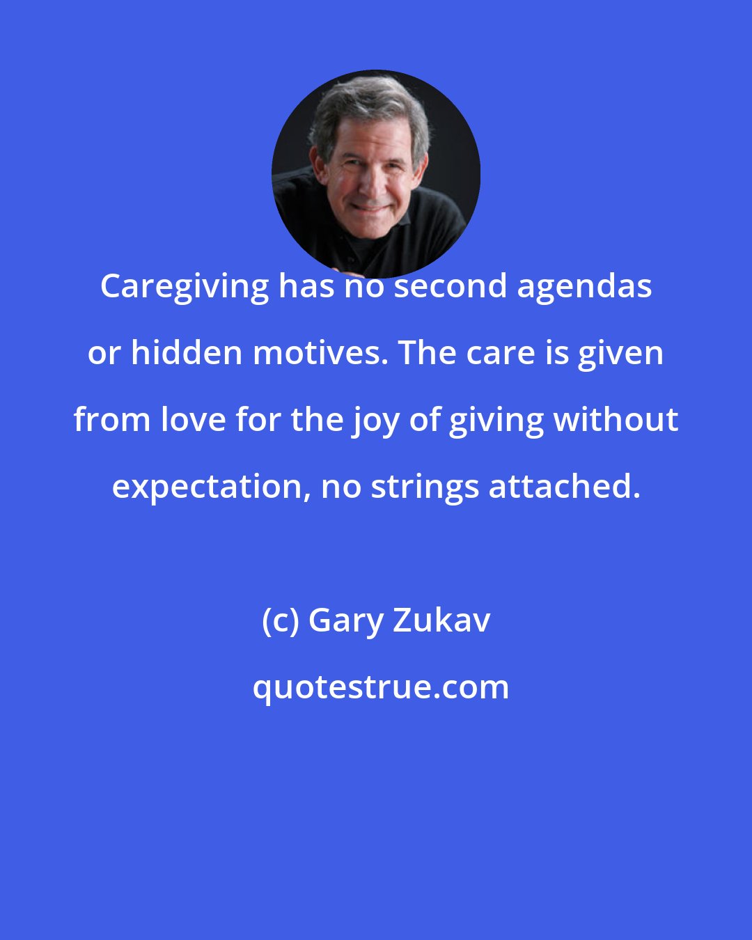 Gary Zukav: Caregiving has no second agendas or hidden motives. The care is given from love for the joy of giving without expectation, no strings attached.