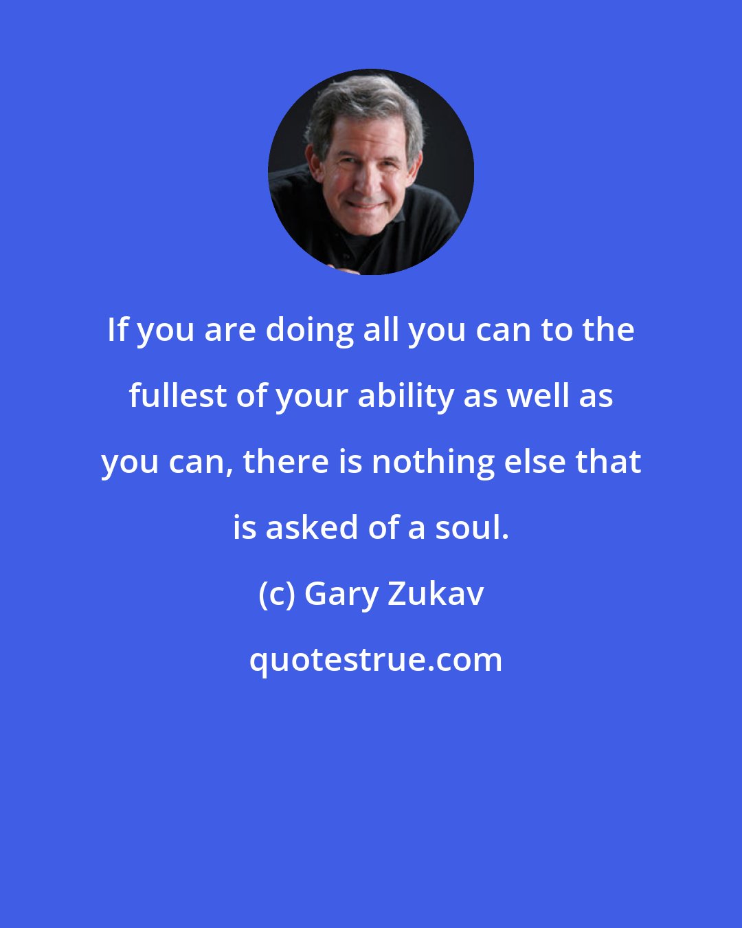 Gary Zukav: If you are doing all you can to the fullest of your ability as well as you can, there is nothing else that is asked of a soul.