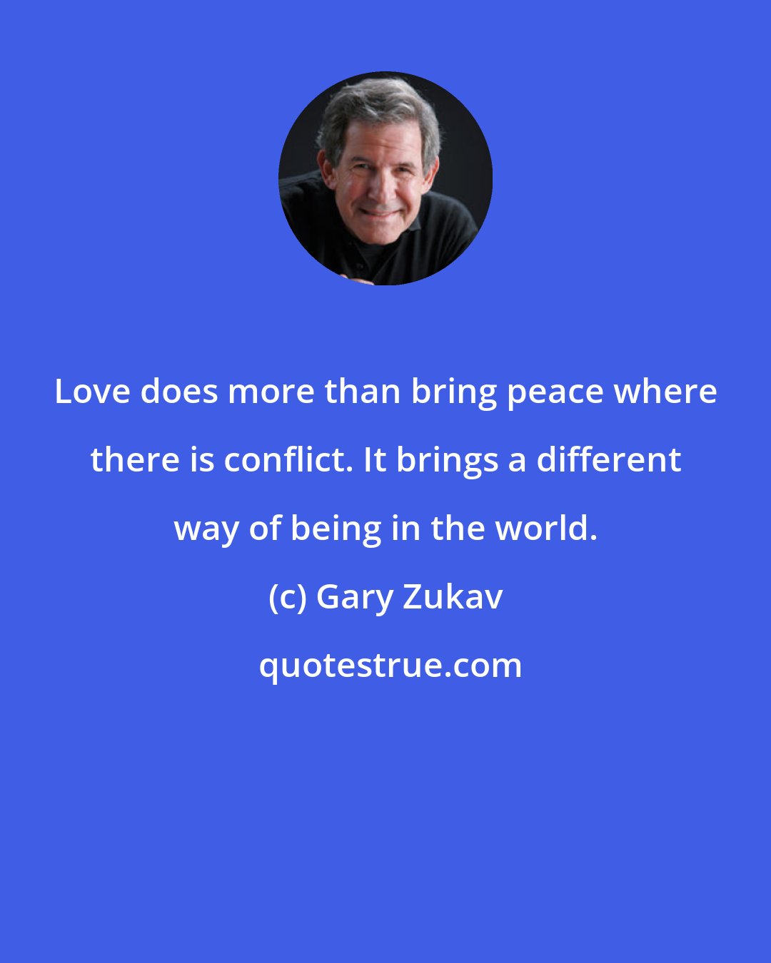 Gary Zukav: Love does more than bring peace where there is conflict. It brings a different way of being in the world.