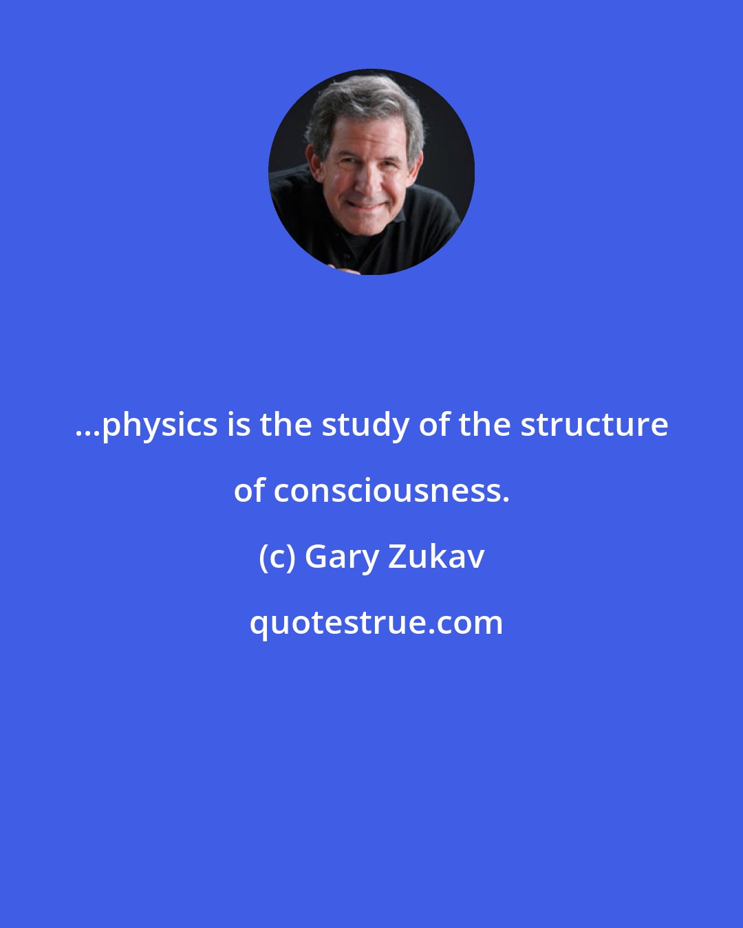 Gary Zukav: ...physics is the study of the structure of consciousness.