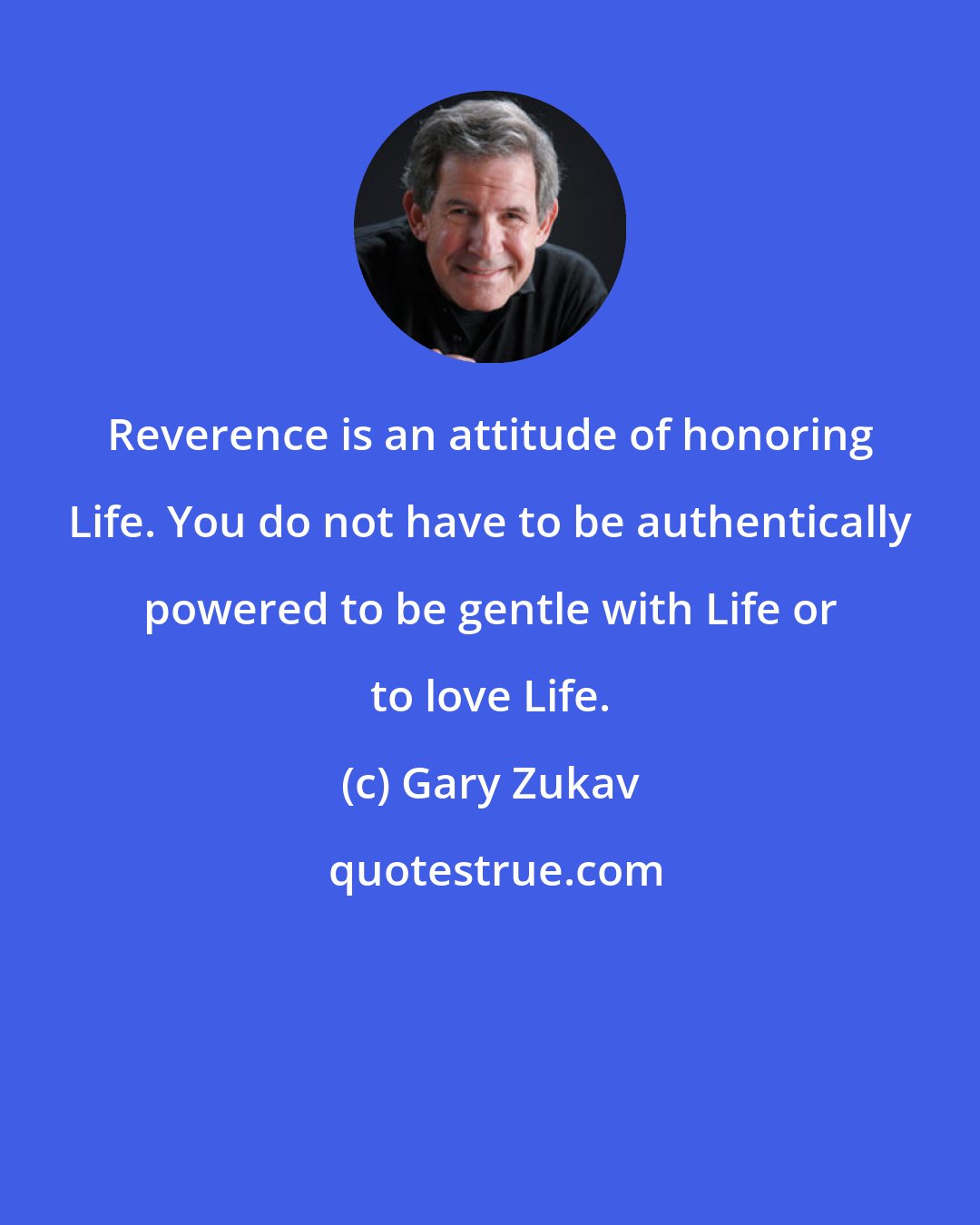 Gary Zukav: Reverence is an attitude of honoring Life. You do not have to be authentically powered to be gentle with Life or to love Life.