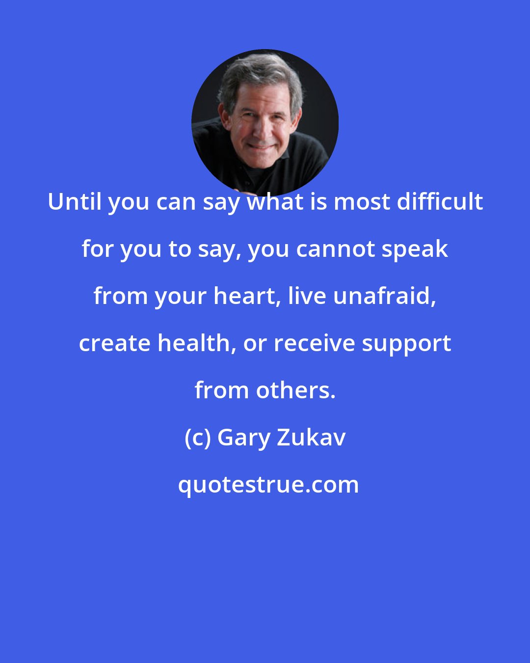 Gary Zukav: Until you can say what is most difficult for you to say, you cannot speak from your heart, live unafraid, create health, or receive support from others.