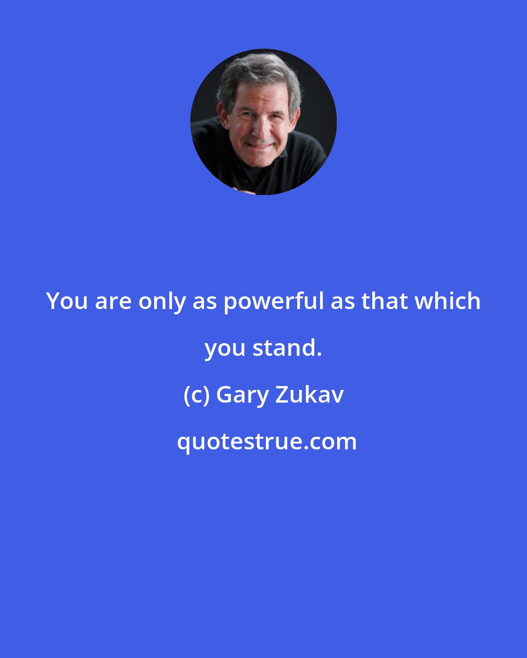 Gary Zukav: You are only as powerful as that which you stand.