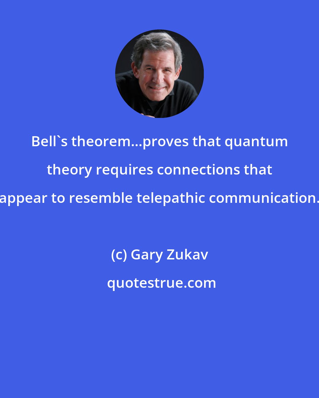 Gary Zukav: Bell's theorem...proves that quantum theory requires connections that appear to resemble telepathic communication.