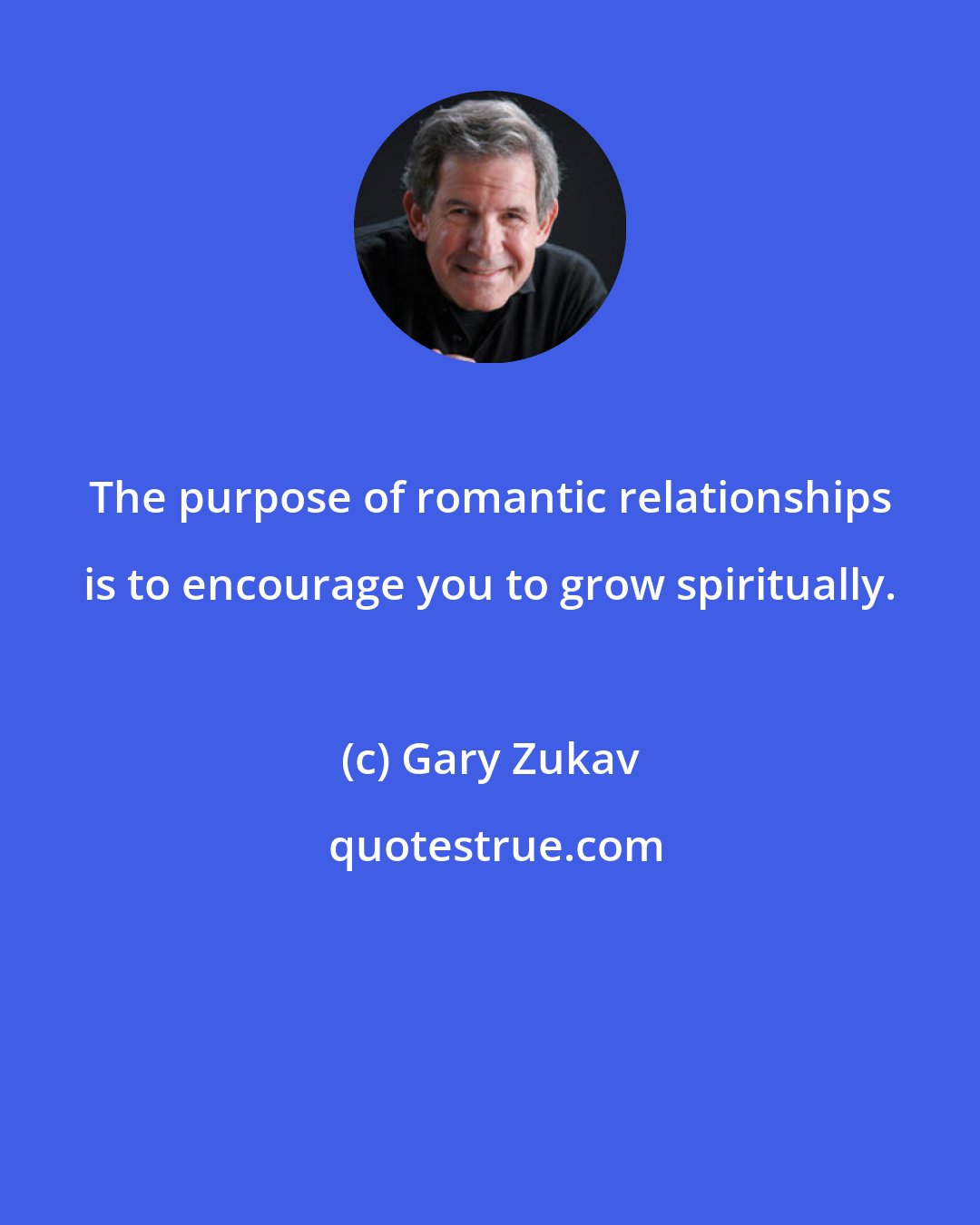 Gary Zukav: The purpose of romantic relationships is to encourage you to grow spiritually.