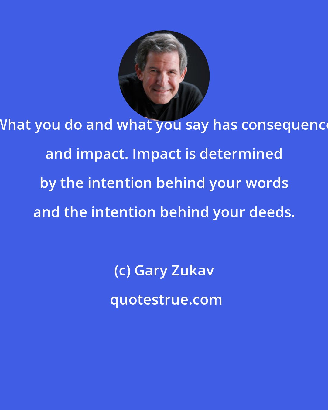 Gary Zukav: What you do and what you say has consequence and impact. Impact is determined by the intention behind your words and the intention behind your deeds.