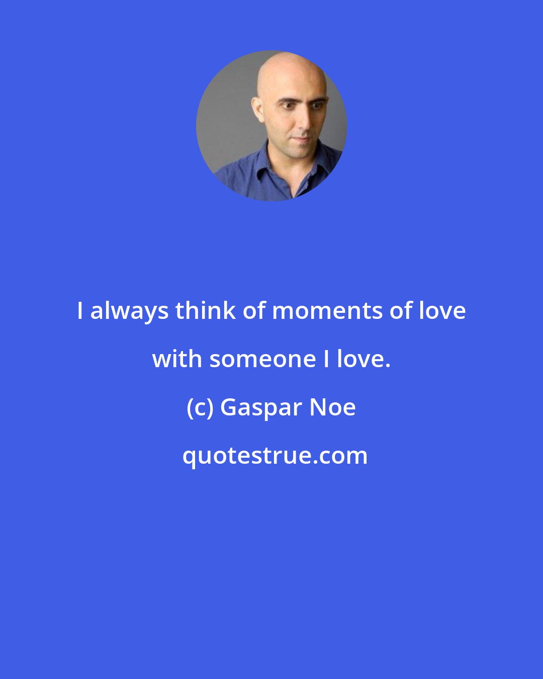 Gaspar Noe: I always think of moments of love with someone I love.