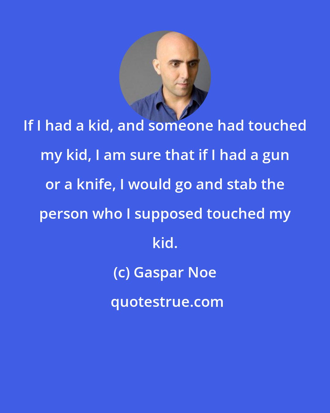 Gaspar Noe: If I had a kid, and someone had touched my kid, I am sure that if I had a gun or a knife, I would go and stab the person who I supposed touched my kid.