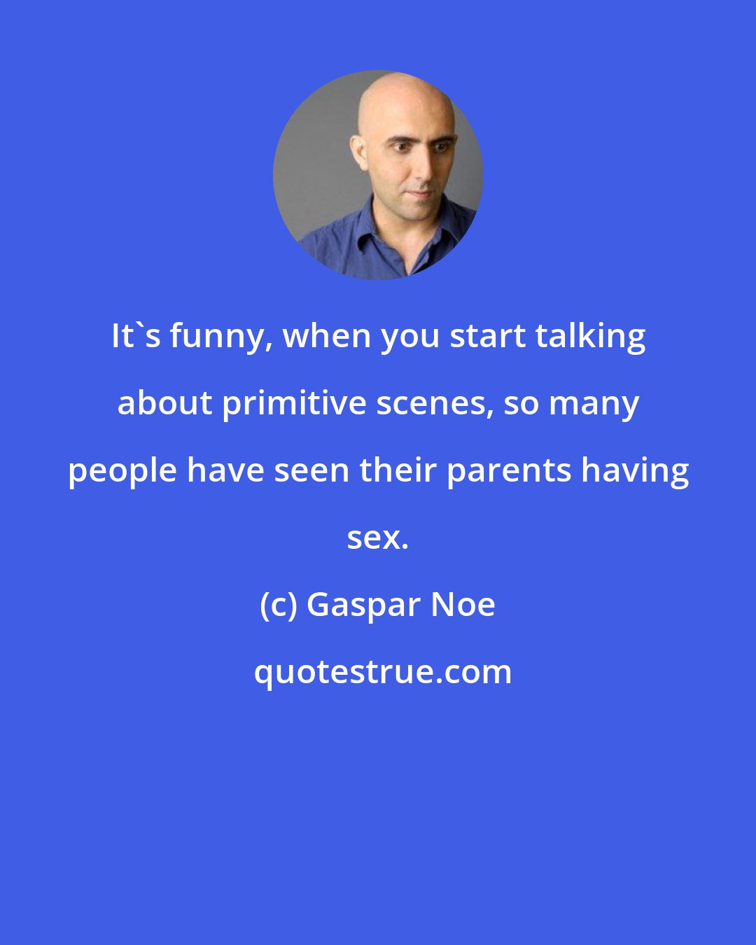 Gaspar Noe: It's funny, when you start talking about primitive scenes, so many people have seen their parents having sex.