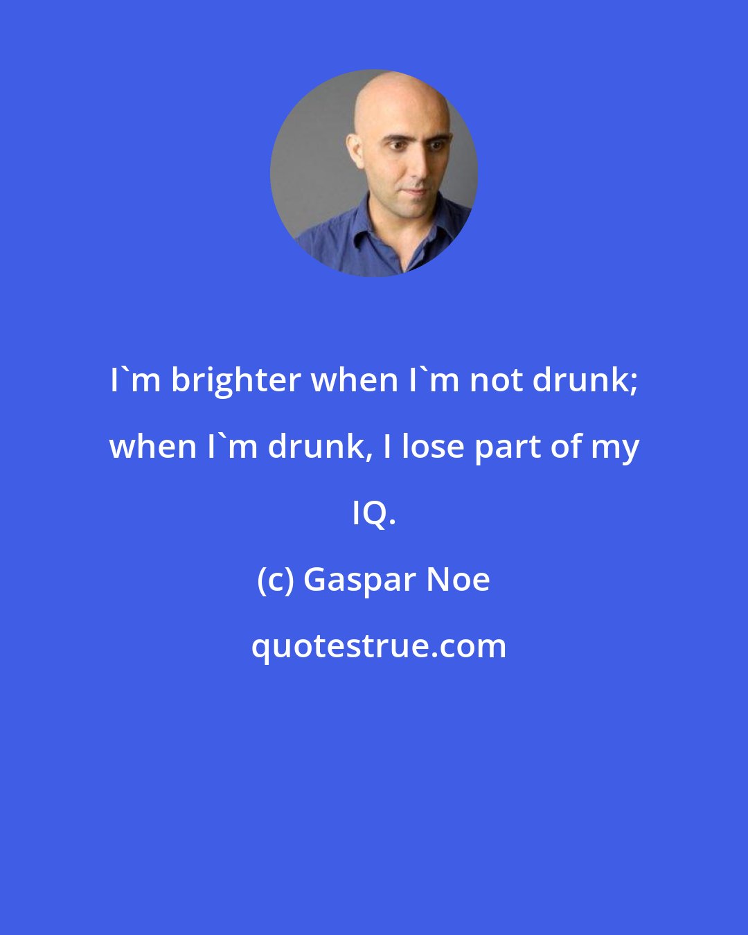 Gaspar Noe: I'm brighter when I'm not drunk; when I'm drunk, I lose part of my IQ.