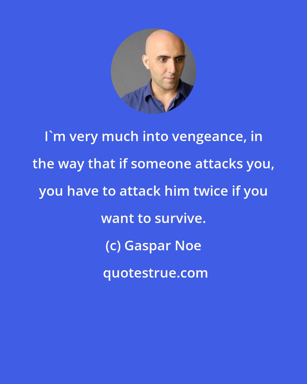 Gaspar Noe: I'm very much into vengeance, in the way that if someone attacks you, you have to attack him twice if you want to survive.