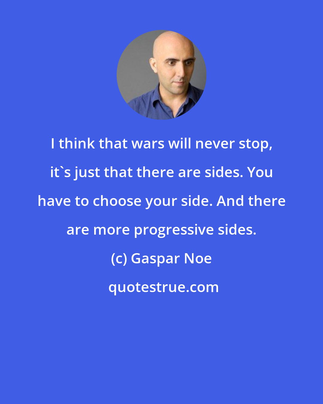 Gaspar Noe: I think that wars will never stop, it's just that there are sides. You have to choose your side. And there are more progressive sides.