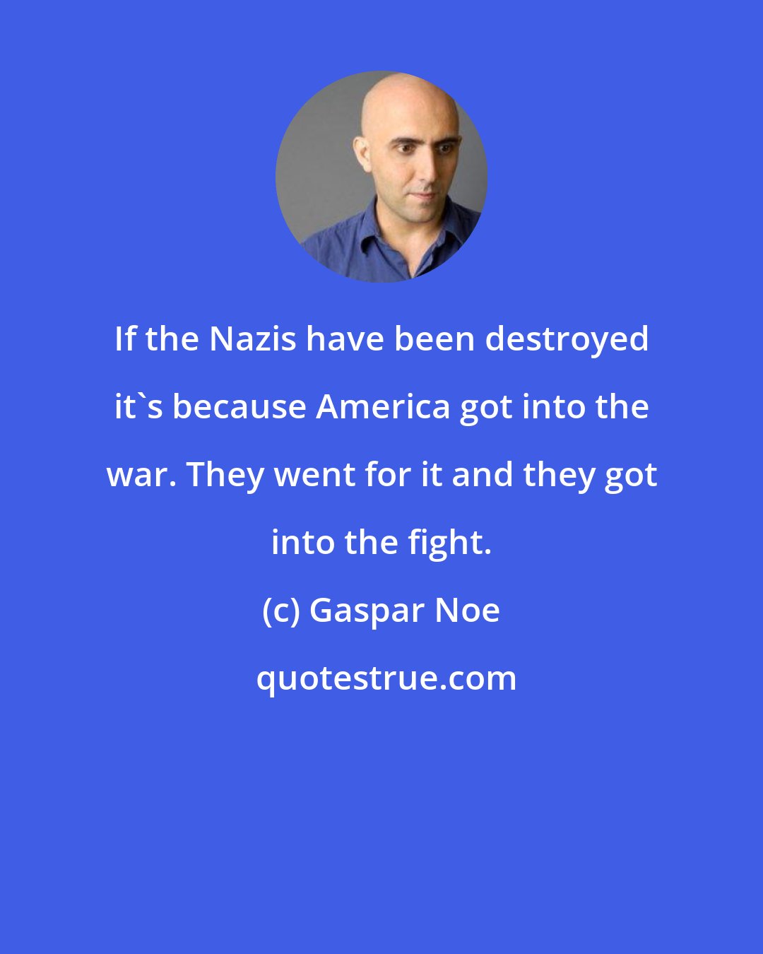 Gaspar Noe: If the Nazis have been destroyed it's because America got into the war. They went for it and they got into the fight.