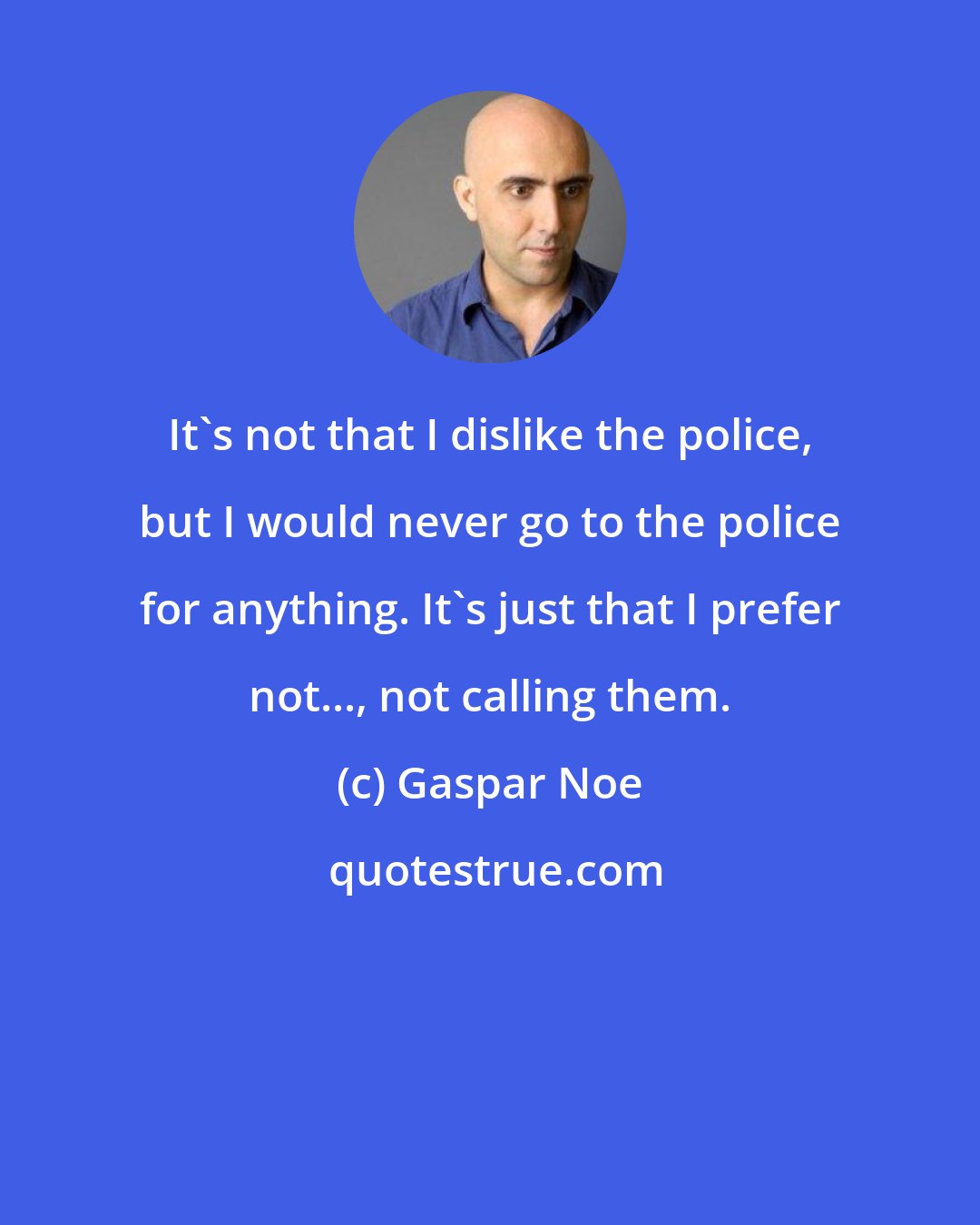 Gaspar Noe: It's not that I dislike the police, but I would never go to the police for anything. It's just that I prefer not..., not calling them.