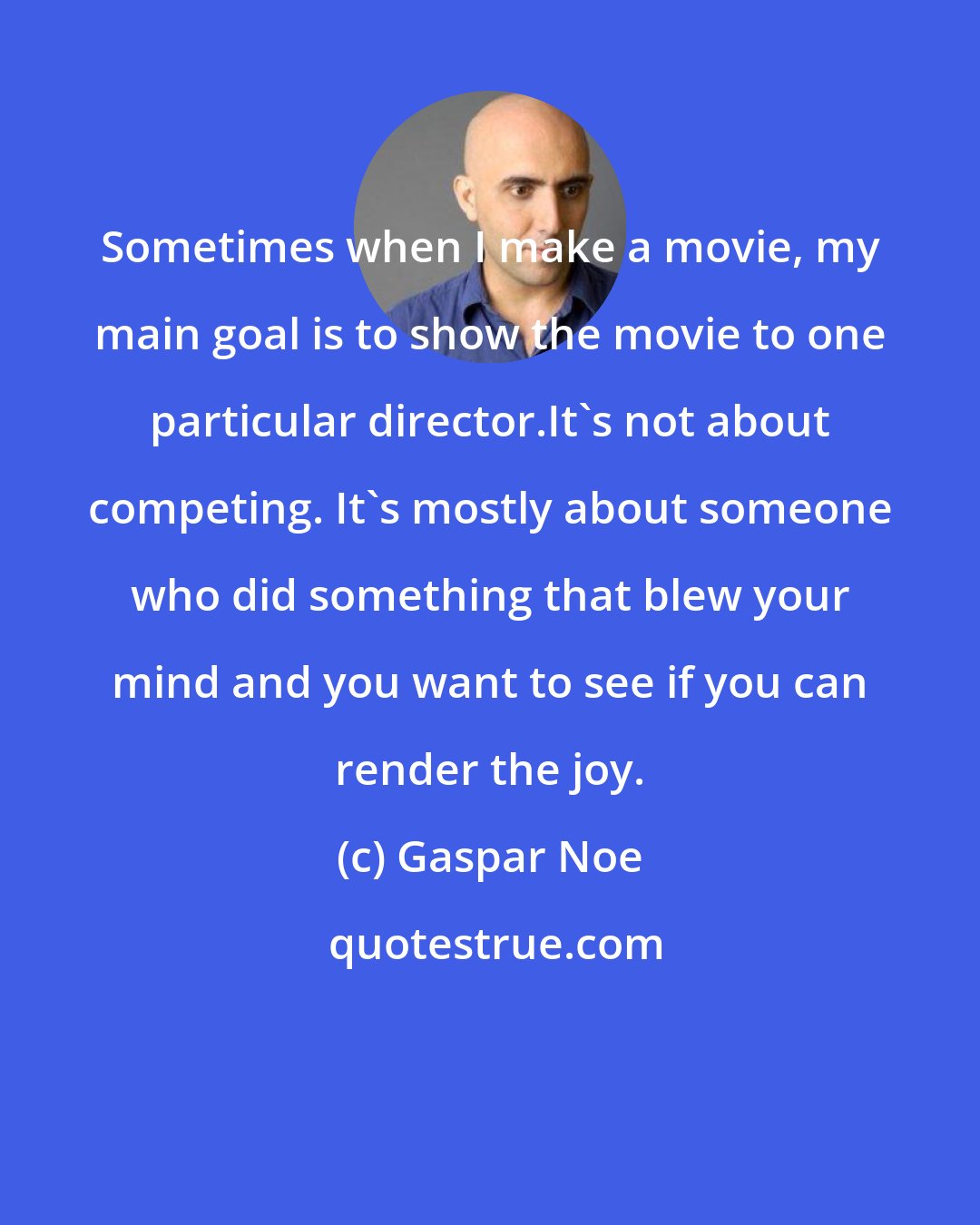 Gaspar Noe: Sometimes when I make a movie, my main goal is to show the movie to one particular director.It's not about competing. It's mostly about someone who did something that blew your mind and you want to see if you can render the joy.