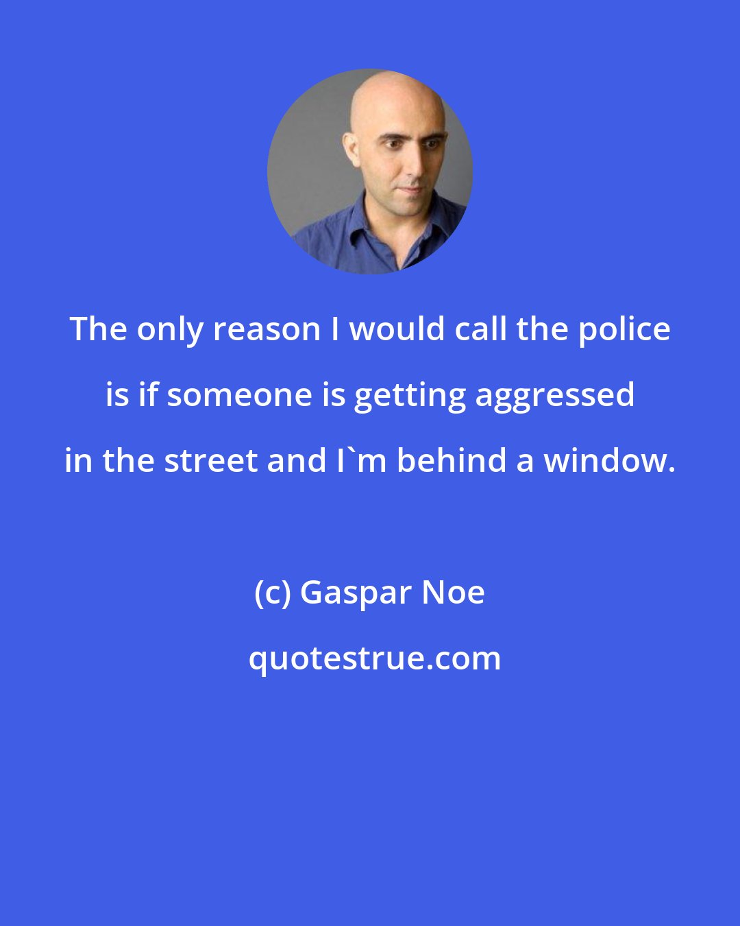 Gaspar Noe: The only reason I would call the police is if someone is getting aggressed in the street and I'm behind a window.