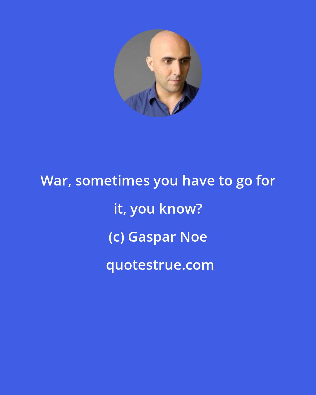 Gaspar Noe: War, sometimes you have to go for it, you know?