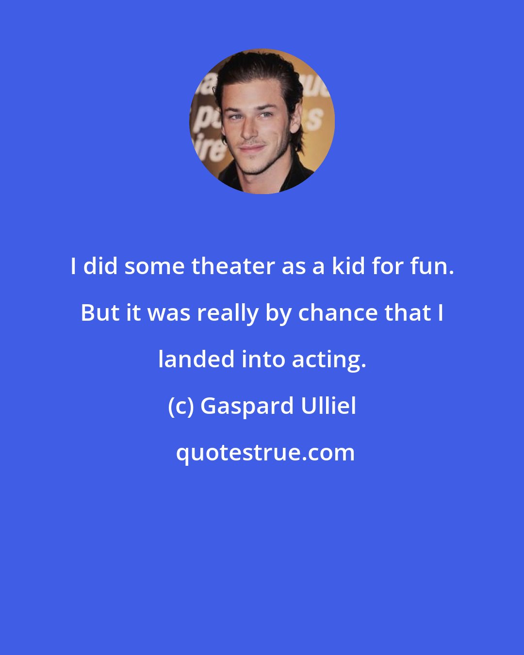 Gaspard Ulliel: I did some theater as a kid for fun. But it was really by chance that I landed into acting.