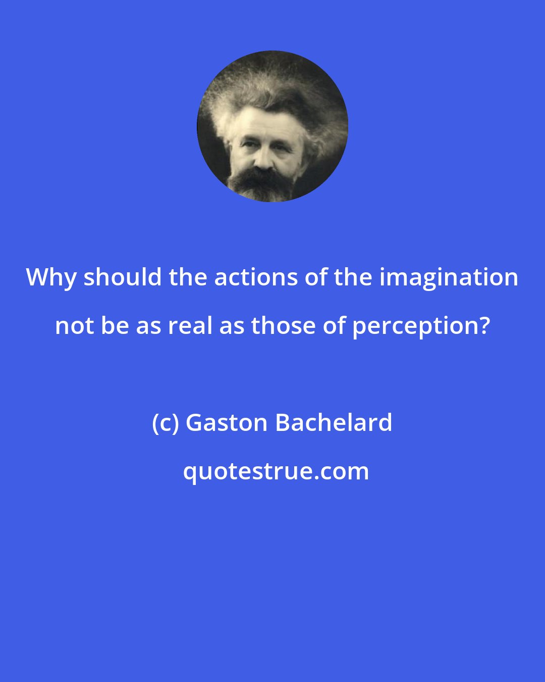 Gaston Bachelard: Why should the actions of the imagination not be as real as those of perception?